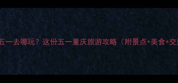 图片 🌟重庆五一去哪玩？这份五一重庆旅游攻略（附景点+美食+交通）🌟2