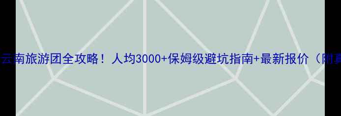 图片 🌟长春出发云南旅游团全攻略！人均3000+保姆级避坑指南+最新报价（附真实体验）2