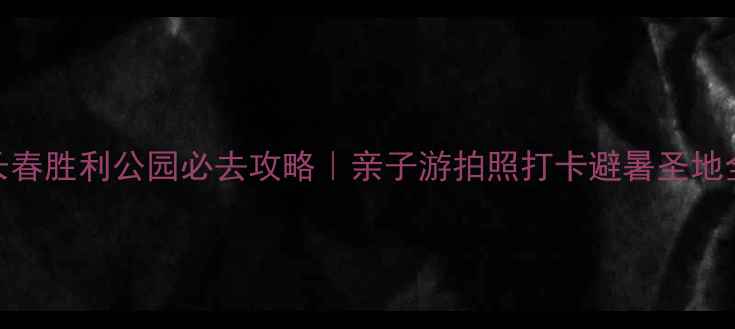 图片 🌟长春胜利公园必去攻略｜亲子游拍照打卡避暑圣地全📸