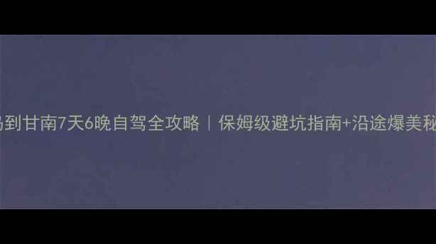 图片 🌟青岛到甘南7天6晚自驾全攻略｜保姆级避坑指南+沿途爆美秘境！2