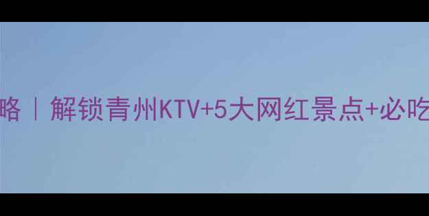 图片 🌟青州旅游攻略｜解锁青州KTV+5大网红景点+必吃美食地图🎤🌿