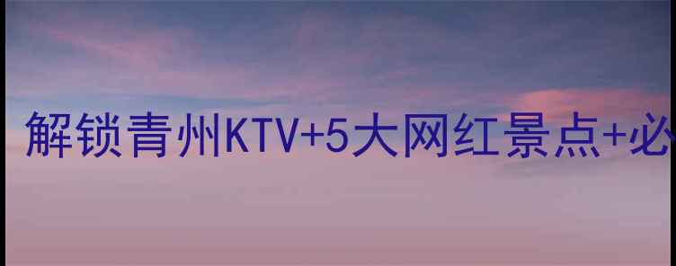 图片 🌟青州旅游攻略｜解锁青州KTV+5大网红景点+必吃美食地图🎤🌿1