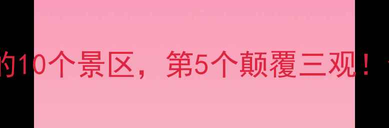 图片 🌟魔幻现实！中国最离谱的10个景区，第5个颠覆三观！全网求攻略的奇葩打卡地2
