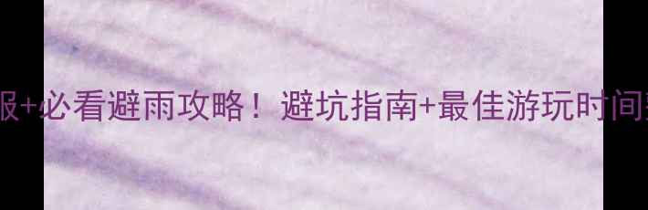 图片 🌧️恩施景区一周天气预报+必看避雨攻略！避坑指南+最佳游玩时间整理（附景点穿搭清单）1