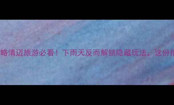图片 🌧️雨季清迈避雨攻略清迈旅游必看！下雨天反而解锁隐藏玩法，这份指南让你玩转雨季！1