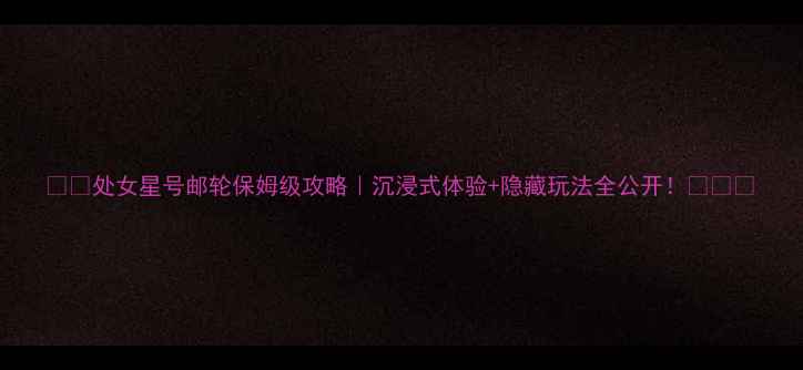 图片 🌴✨处女星号邮轮保姆级攻略｜沉浸式体验+隐藏玩法全公开！🌊🛳️