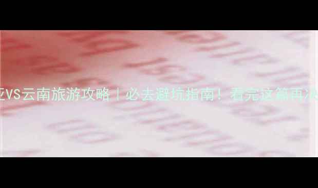 图片 🌴三亚VS云南旅游攻略｜必去避坑指南！看完这篇再决定！2