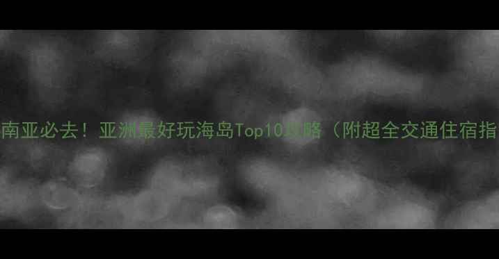 图片 🌴东南亚必去！亚洲最好玩海岛Top10攻略（附超全交通住宿指南）
