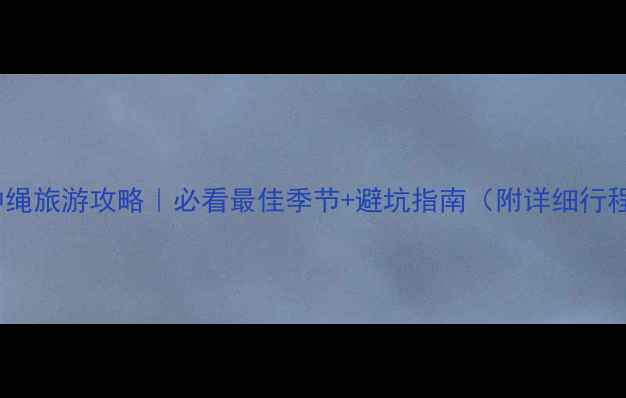 图片 🌴冲绳旅游攻略｜必看最佳季节+避坑指南（附详细行程）2