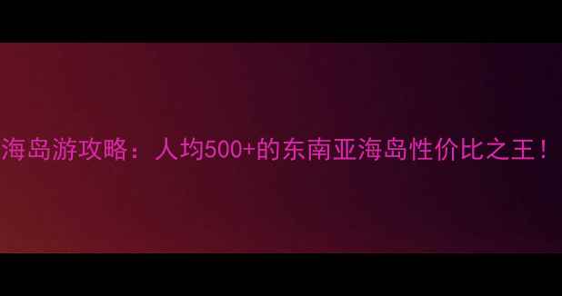 图片 🌴国内小众海岛游攻略：人均500+的东南亚海岛性价比之王！学生党必看