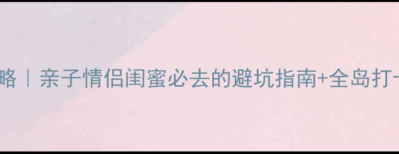 图片 🌴海南神州半岛旅游攻略｜亲子情侣闺蜜必去的避坑指南+全岛打卡地图（附详细行程）2