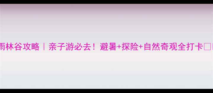 图片 🌴热带雨林谷攻略｜亲子游必去！避暑+探险+自然奇观全打卡👨👩👧👦1