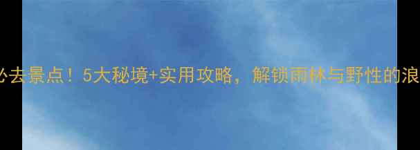 图片 🌴西双版纳必去景点！5大秘境+实用攻略，解锁雨林与野性的浪漫之旅🌿🚀2