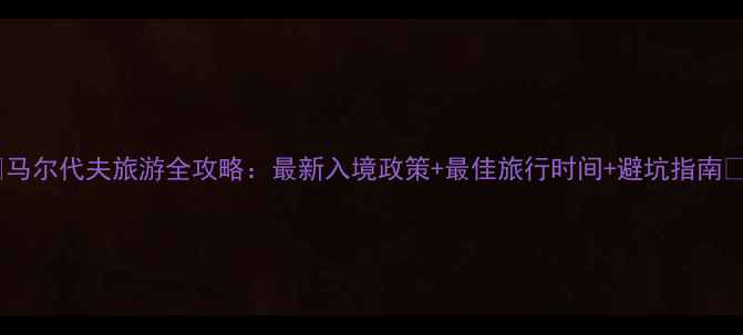 图片 🌴马尔代夫旅游全攻略：最新入境政策+最佳旅行时间+避坑指南📌1