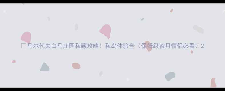 图片 🌴马尔代夫白马庄园私藏攻略！私岛体验全（保姆级蜜月情侣必看）2