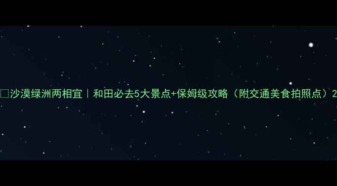 图片 🌵沙漠绿洲两相宜｜和田必去5大景点+保姆级攻略（附交通美食拍照点）2