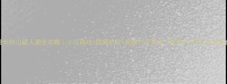 图片 🌸5月长白山避人潮全攻略｜小众路线+隐藏机位+拍照打卡清单（附实时天气+必吃美食）2