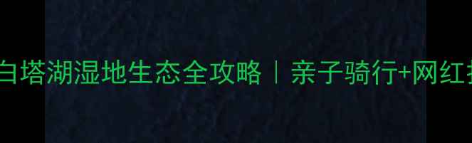 图片 🌸北京周边游必去！白塔湖湿地生态全攻略｜亲子骑行+网红打卡+秋日红叶地图📸