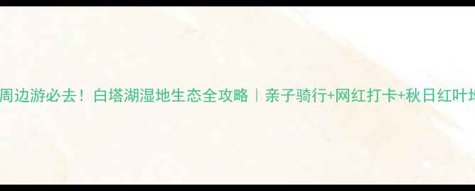 图片 🌸北京周边游必去！白塔湖湿地生态全攻略｜亲子骑行+网红打卡+秋日红叶地图📸2