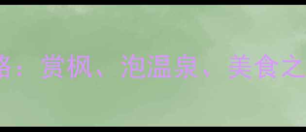 图片 🌸十月日本旅游全攻略：赏枫、泡温泉、美食之旅，这份清单必看！1