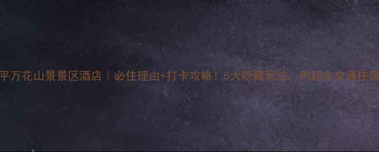 图片 🌸太平万花山景景区酒店｜必住理由+打卡攻略！5大隐藏玩法，附超全交通住宿指南