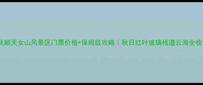 图片 🌸抚顺天女山风景区门票价格+保姆级攻略｜秋日红叶玻璃栈道云海全收录2