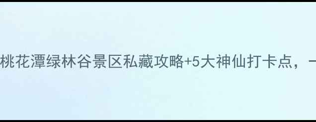 图片 🌸春日踏青必玩！桃花潭绿林谷景区私藏攻略+5大神仙打卡点，一日游全攻略！🌿1