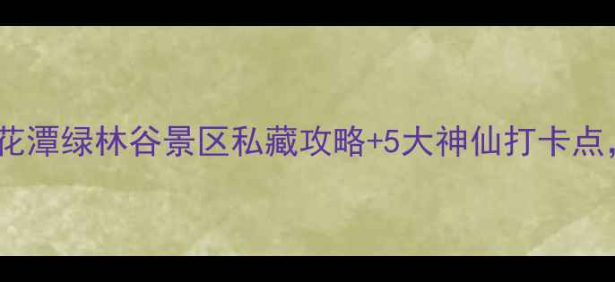 图片 🌸春日踏青必玩！桃花潭绿林谷景区私藏攻略+5大神仙打卡点，一日游全攻略！🌿2