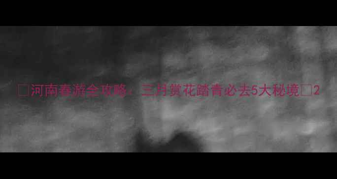 图片 🌸河南春游全攻略：三月赏花踏青必去5大秘境🌸2