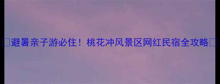图片 🌸避暑亲子游必住！桃花冲风景区网红民宿全攻略🌿
