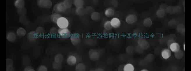 图片 🌹郑州玫瑰庄园攻略｜亲子游拍照打卡四季花海全🌸1