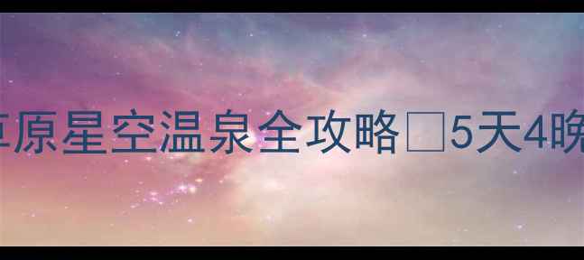 图片 🌿乌兰察布必去！草原星空温泉全攻略✨5天4晚保姆级打卡清单🏯2