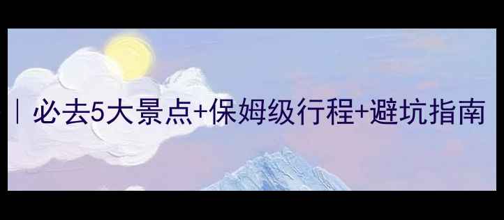 图片 🌿云南旅游攻略｜必去5大景点+保姆级行程+避坑指南（附交通住宿）1