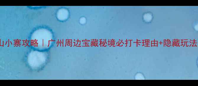 图片 🌿从化耕山小寨攻略｜广州周边宝藏秘境必打卡理由+隐藏玩法全公开✨1