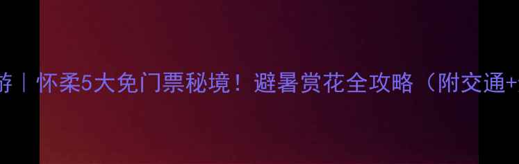 图片 🌿北京周边游｜怀柔5大免门票秘境！避暑赏花全攻略（附交通+避坑贴士）1