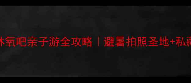 图片 🌿千岛湖森林氧吧亲子游全攻略｜避暑拍照圣地+私藏玩法大公开