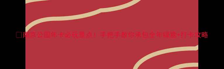 图片 🌿南京公园年卡必玩景点！手把手教你承包全年绿意+打卡攻略