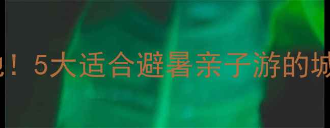 图片 🌿合肥周边游小众宝藏地！5大适合避暑亲子游的城市推荐（附交通攻略）2