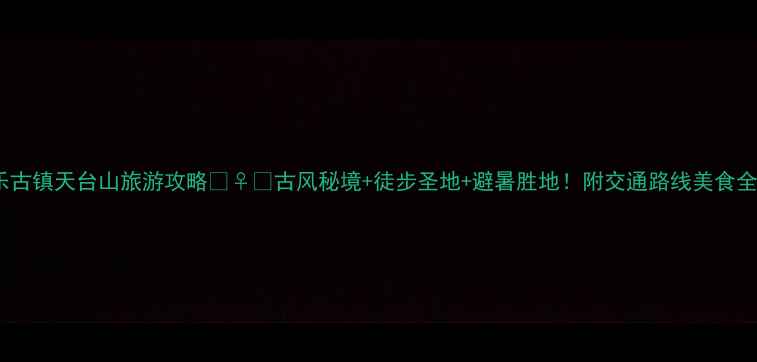 图片 🌿平乐古镇天台山旅游攻略🚶♀️古风秘境+徒步圣地+避暑胜地！附交通路线美食全攻略1