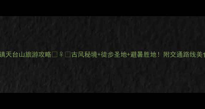 图片 🌿平乐古镇天台山旅游攻略🚶♀️古风秘境+徒步圣地+避暑胜地！附交通路线美食全攻略2