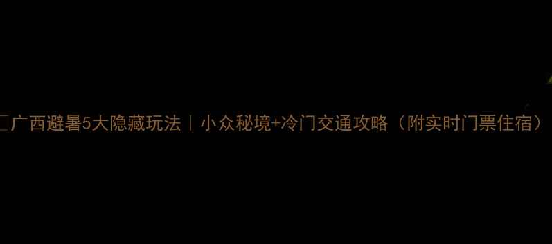 图片 🌿广西避暑5大隐藏玩法｜小众秘境+冷门交通攻略（附实时门票住宿）1