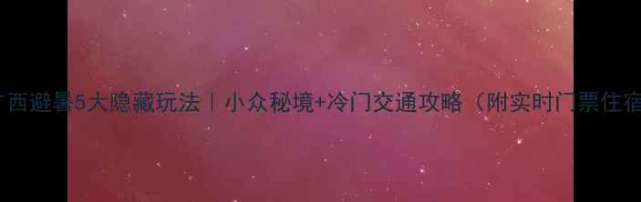 图片 🌿广西避暑5大隐藏玩法｜小众秘境+冷门交通攻略（附实时门票住宿）2