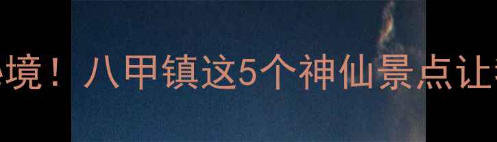 图片 🌿开箱测评发现广东隐藏款山水秘境！八甲镇这5个神仙景点让我直呼原来广东还有这样的地方✨