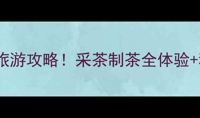 图片 🌿必去10大茶园旅游攻略！采茶制茶全体验+私藏玩法大公开1