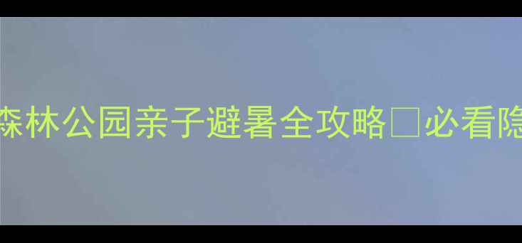 图片 🌿必去！北京周边游天花板太平森林公园亲子避暑全攻略✨必看隐藏玩法+3天2夜路线规划🚶♀️2