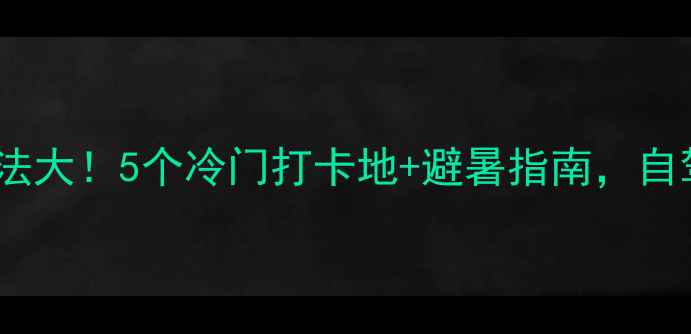图片 🌿慈利周边隐藏玩法大！5个冷门打卡地+避暑指南，自驾2小时直达夏天🌿