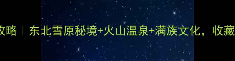 图片 🌿抚松小众旅行全攻略｜东北雪原秘境+火山温泉+满族文化，收藏这篇保姆级玩法！2