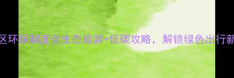 图片 🌿旅游景区环保制度全生态旅游+低碳攻略，解锁绿色出行新姿势！🌍