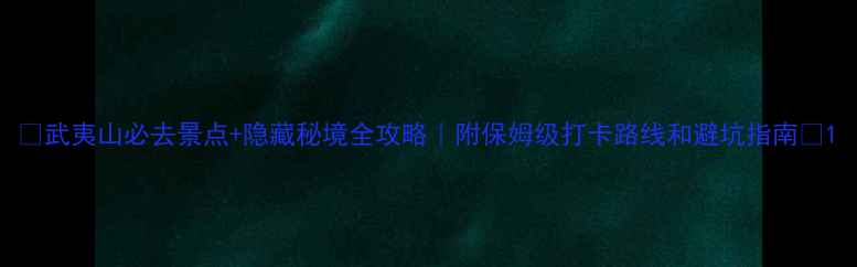 图片 🌿武夷山必去景点+隐藏秘境全攻略｜附保姆级打卡路线和避坑指南📸1