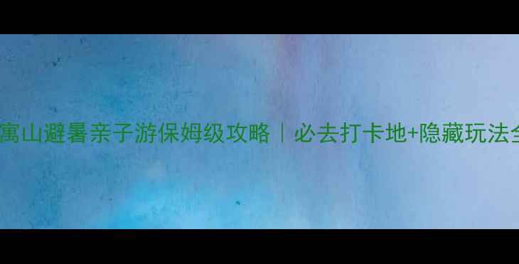 图片 🌿池州仙寓山避暑亲子游保姆级攻略｜必去打卡地+隐藏玩法全公开🚗1